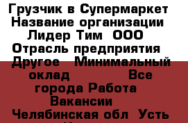 Грузчик в Супермаркет › Название организации ­ Лидер Тим, ООО › Отрасль предприятия ­ Другое › Минимальный оклад ­ 19 000 - Все города Работа » Вакансии   . Челябинская обл.,Усть-Катав г.